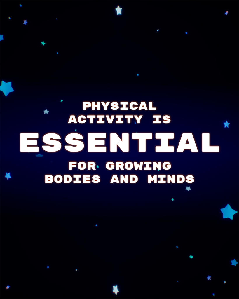 PHYSICAL
ACTIVITY IS
ESSENTIAL
FOR GROWING
BODIES AND MINDS